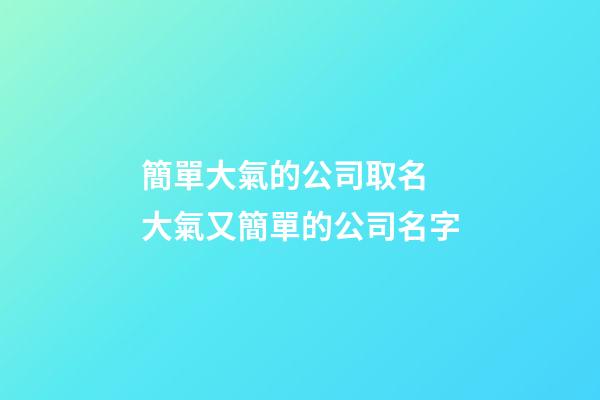簡單大氣的公司取名 大氣又簡單的公司名字-第1張-公司起名-玄機派